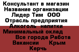 Консультант в магазин › Название организации ­ Лидер Тим, ООО › Отрасль предприятия ­ Алкоголь, напитки › Минимальный оклад ­ 20 000 - Все города Работа » Вакансии   . Крым,Керчь